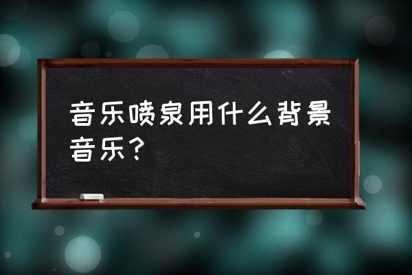 北海园博园音乐喷泉什么歌曲 音乐喷泉用什么背景音乐？