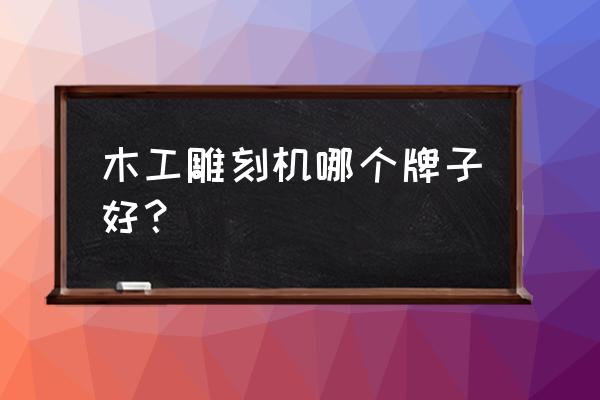 木板镂空雕刻机哪个好 木工雕刻机哪个牌子好？