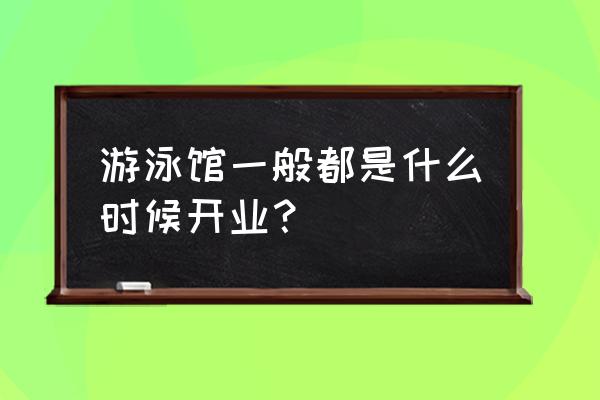 临汾哪里的游泳馆现在营业 游泳馆一般都是什么时候开业？