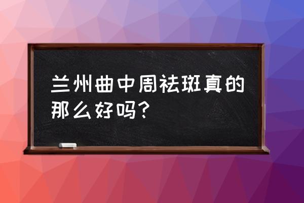 兰州哪里有激光祛斑 兰州曲中周祛斑真的那么好吗？