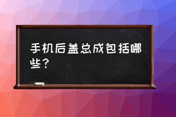 苹果手机后盖总成什么意思 手机后盖总成包括哪些？