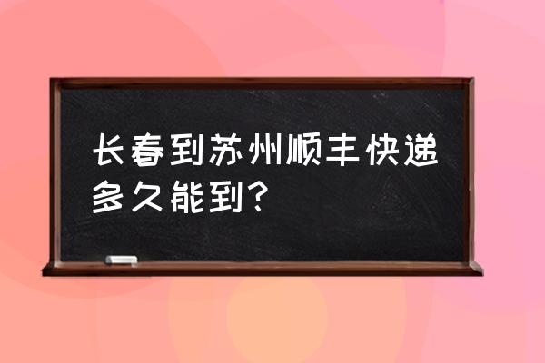 从长春到苏州多长时间能到 长春到苏州顺丰快递多久能到？