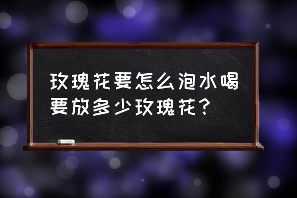 金边玫瑰花茶泡多少 玫瑰花要怎么泡水喝要放多少玫瑰花？