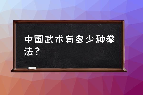 武术有多少种拳法腿法 中国武术有多少种拳法？