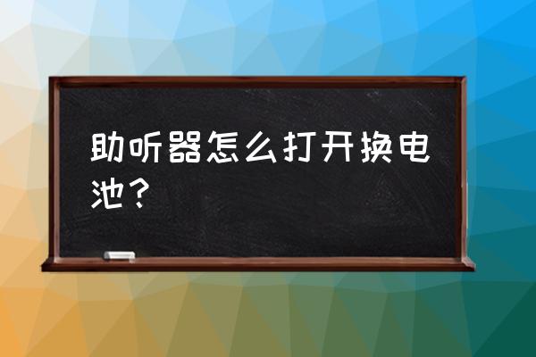 耳背助听器的电池开关在哪 助听器怎么打开换电池？