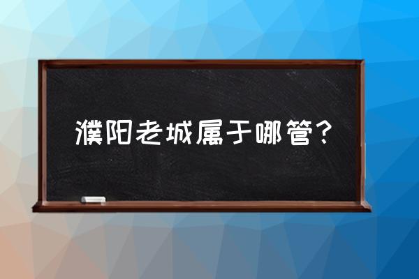 河南濮阳哪个县最大 濮阳老城属于哪管？