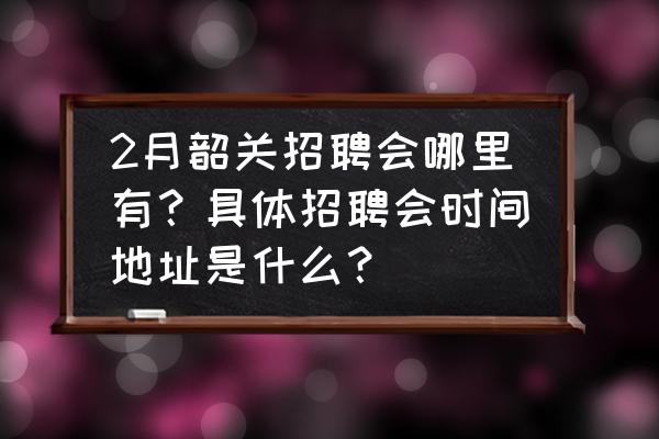 韶关全民健身广场在哪里 2月韶关招聘会哪里有？具体招聘会时间地址是什么？