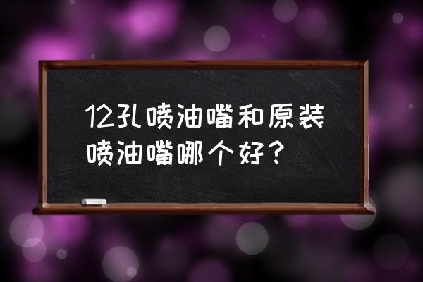 6376e3喷油嘴是几孔 12孔喷油嘴和原装喷油嘴哪个好？