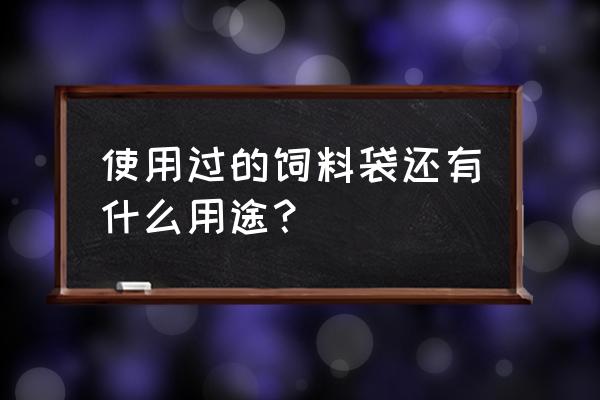 没洗猪饲料袋能成粮食吗 使用过的饲料袋还有什么用途？