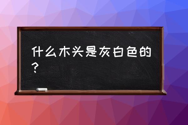 什么木头里面是灰色 什么木头是灰白色的？