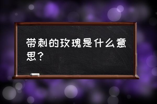 带刺得玫瑰什么意思 带刺的玫瑰是什么意思？