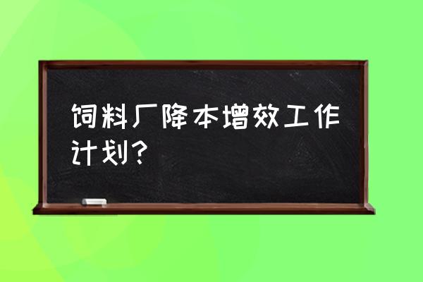 饲料厂管理上存在的哪些问题 饲料厂降本增效工作计划？