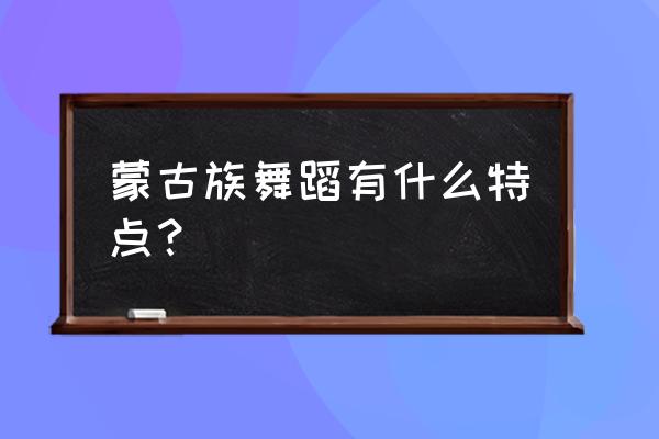 蒙古舞蹈的特点是什么 蒙古族舞蹈有什么特点？