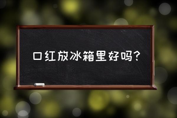 夏天口红要放冰箱吗 口红放冰箱里好吗？