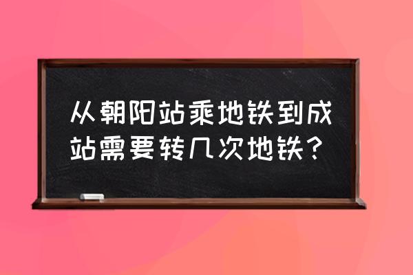 朝阳站到城站坐几号线 从朝阳站乘地铁到成站需要转几次地铁？