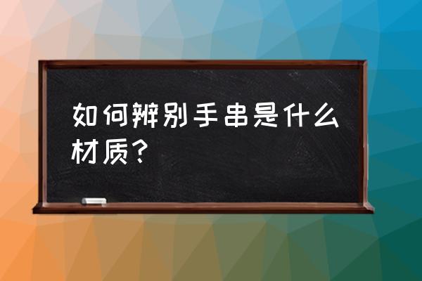 怎么辨别珠子的木料 如何辨别手串是什么材质？