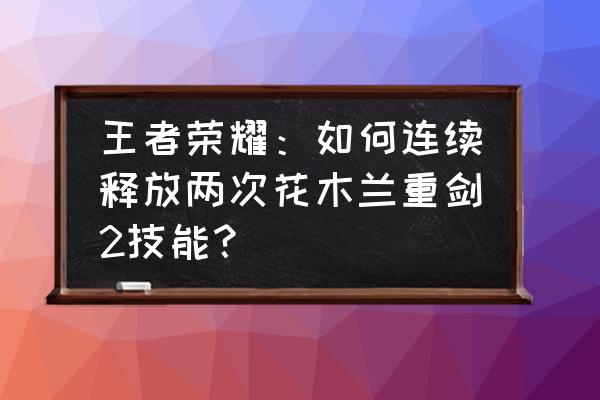 s9花木兰为什么主1 王者荣耀：如何连续释放两次花木兰重剑2技能？