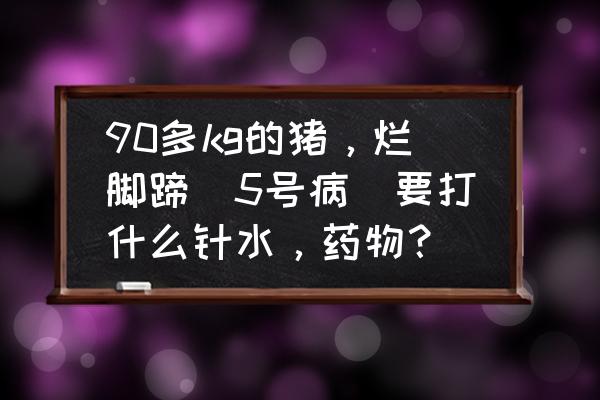 猪烂脚丫是什么病 90多kg的猪，烂脚蹄（5号病）要打什么针水，药物？