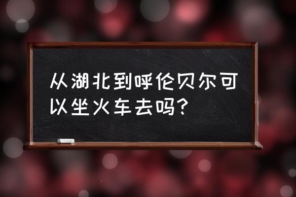 湖北荆州至呼伦贝尔怎么坐车 从湖北到呼伦贝尔可以坐火车去吗？