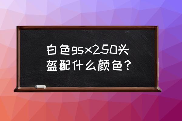 白色山地配啥颜色头盔 白色gsx250头盔配什么颜色？