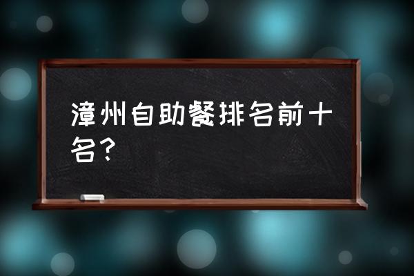 漳州最好的自助餐是哪一家的 漳州自助餐排名前十名？