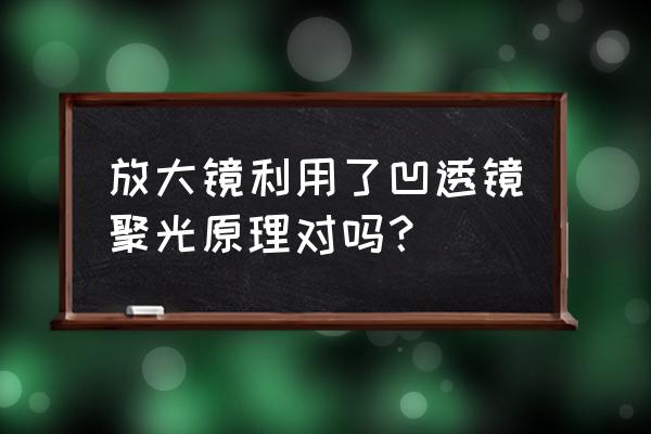 放大镜的设计原理是采用了什么 放大镜利用了凹透镜聚光原理对吗？