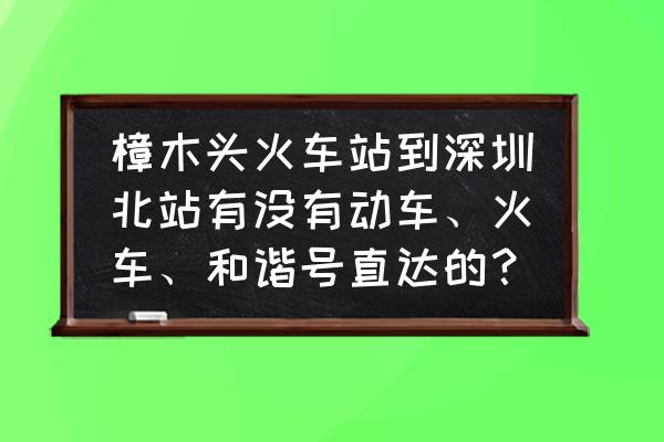 樟木头和谐号到深圳北站吗 樟木头火车站到深圳北站有没有动车、火车、和谐号直达的？