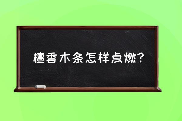 木材燃烧的烟可以点燃吗 檀香木条怎样点燃？