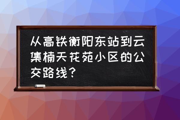 衡阳到云集打的多少钱 从高铁衡阳东站到云集楠天花苑小区的公交路线？