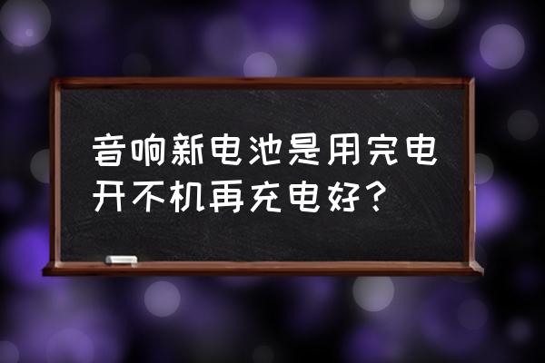 户外音响新机需先充电吗 音响新电池是用完电开不机再充电好？