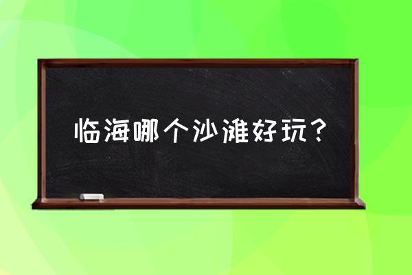 台州有几个沙滩能游泳的 临海哪个沙滩好玩？