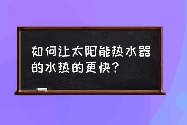 如何提高太阳能热水器的效率 如何让太阳能热水器的水热的更快？