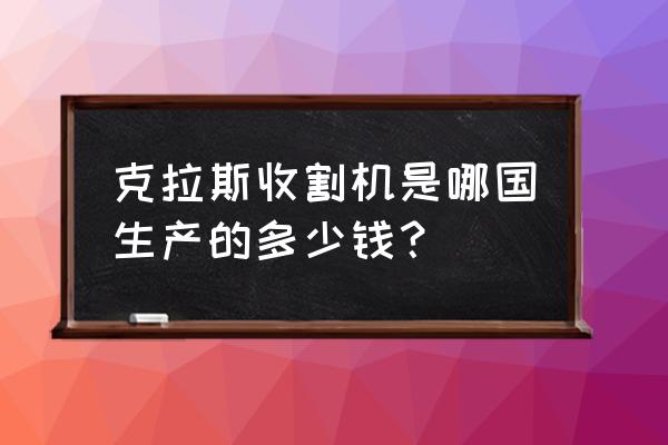 二手claas收割机多少钱一台 克拉斯收割机是哪国生产的多少钱？