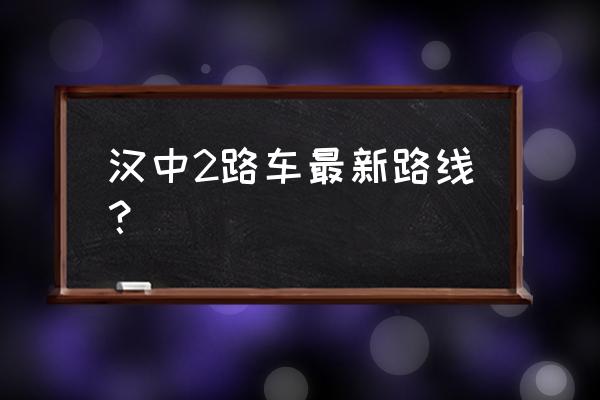 汉中中心广场几路车可以到 汉中2路车最新路线？