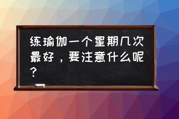 一星期练几次瑜伽最好呢 练瑜伽一个星期几次最好，要注意什么呢？