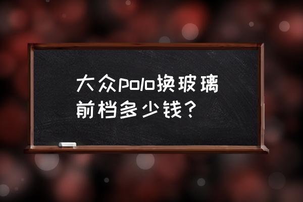 大众polo前风挡玻璃多少钱 大众polo换玻璃前档多少钱？