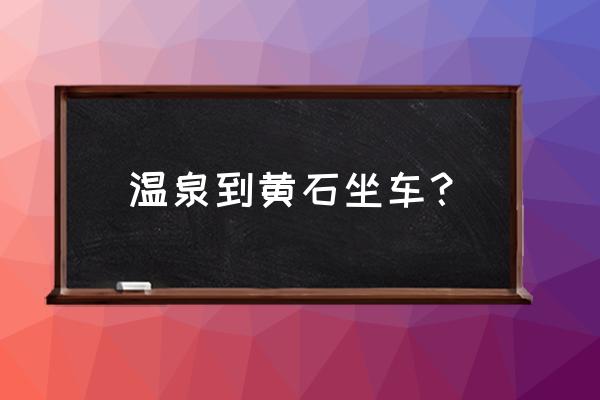 从黄石去咸宁几点发车 温泉到黄石坐车？