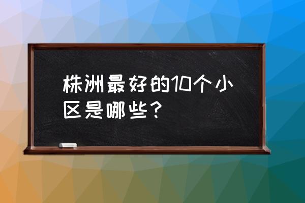 株洲泰山公馆后面规划建什么 株洲最好的10个小区是哪些？