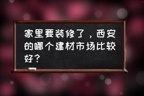 西安家装建材市场在哪里 家里要装修了，西安的哪个建材市场比较好？