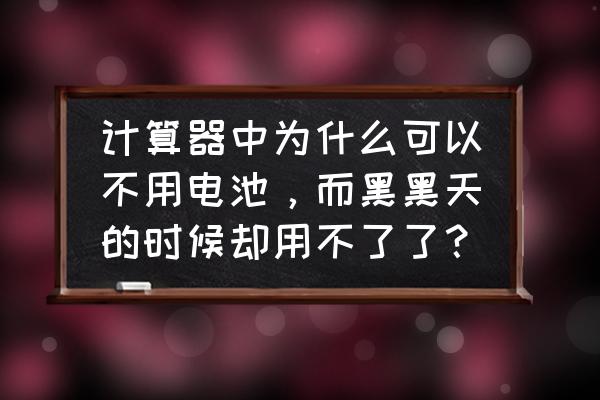 计算器里面没有电池吗 计算器中为什么可以不用电池，而黑黑天的时候却用不了了？