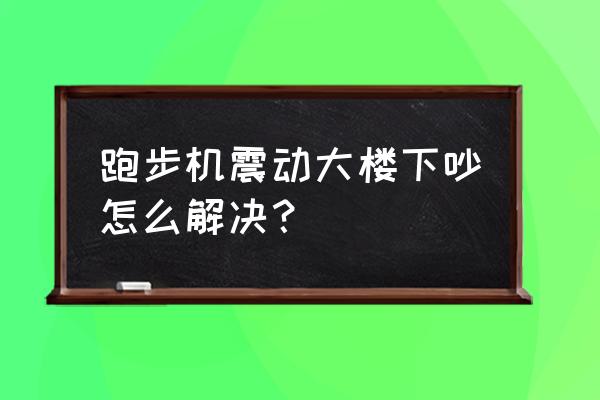 如何降低跑步机对楼下的噪音 跑步机震动大楼下吵怎么解决？