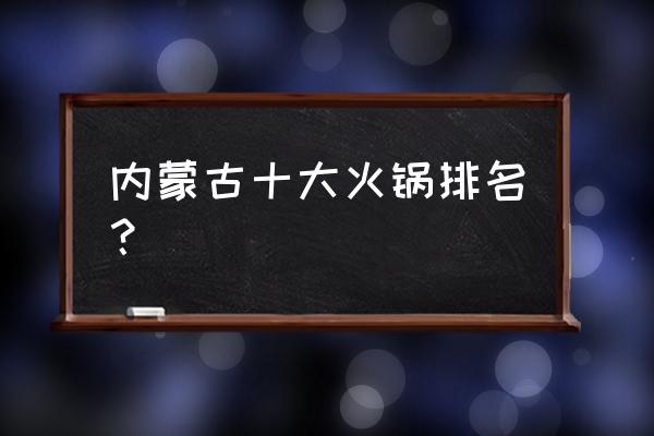 呼和浩特市区哪里好吃火锅 内蒙古十大火锅排名？