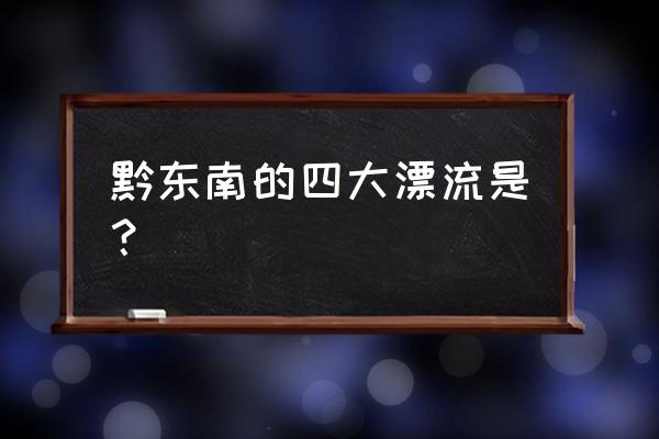 贵州有哪些地方可以漂流 黔东南的四大漂流是？