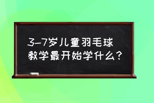 孩子学打羽毛球最早应学什么 3-7岁儿童羽毛球教学最开始学什么？