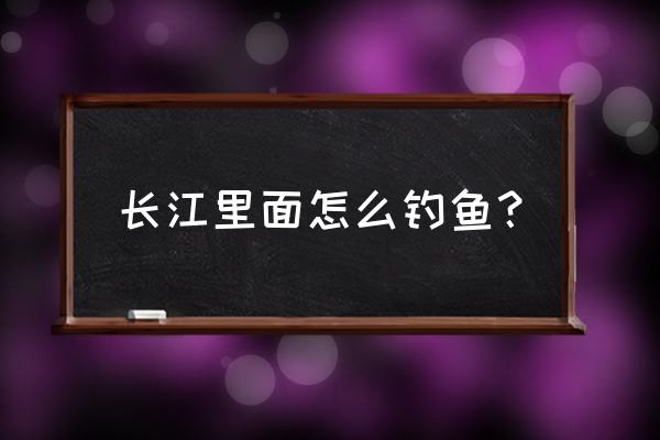 长江边钓鱼有哪些技巧 长江里面怎么钓鱼？