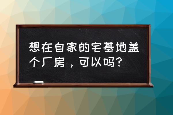 宅基地可以盖厂房吗 想在自家的宅基地盖个厂房，可以吗？