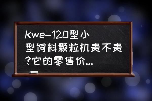 宜昌有没有卖猪饲料颗粒机的 Kwe-120型小型饲料颗粒机贵不贵?它的零售价位是多少？