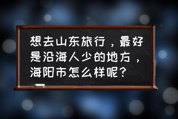 山东海阳市和威海哪个好 想去山东旅行，最好是沿海人少的地方，海阳市怎么样呢？