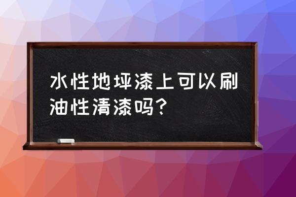 地坪漆上面可以刷什么漆 水性地坪漆上可以刷油性清漆吗？