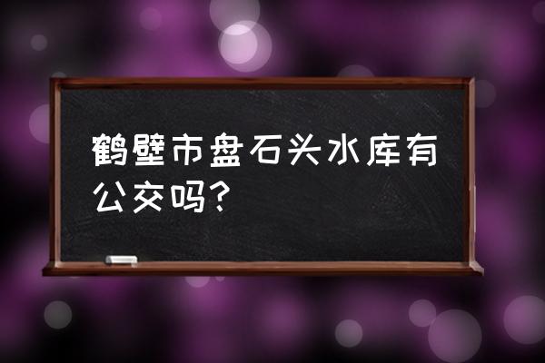 鹤壁盘石头水库怎么走 鹤壁市盘石头水库有公交吗？